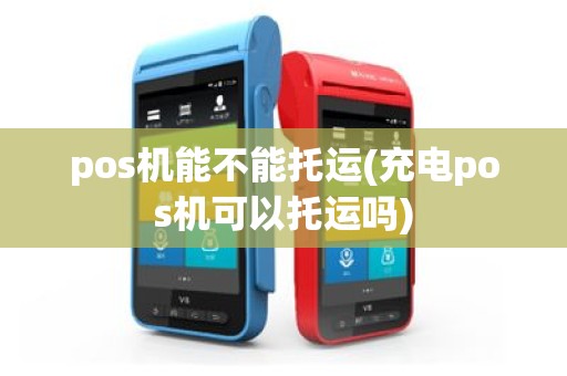pos机能不能托运(充电pos机可以托运吗)