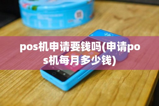 pos机申请要钱吗(申请pos机每月多少钱)