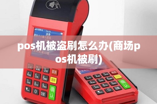 pos机被盗刷怎么办(商场pos机被刷)