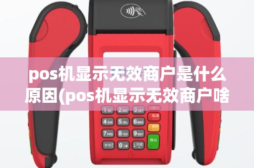 pos机显示无效商户是什么原因(pos机显示无效商户啥意思)