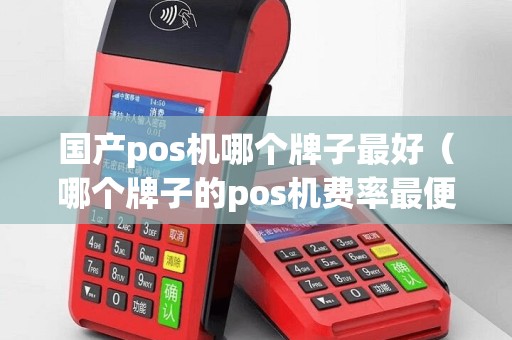 国产pos机哪个牌子最好（哪个牌子的pos机费率最便宜）