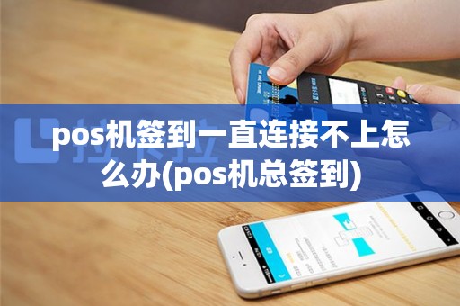 pos机签到一直连接不上怎么办(pos机总签到)