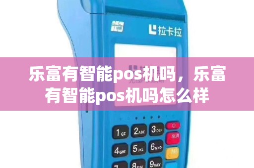 乐富有智能pos机吗，乐富有智能pos机吗怎么样