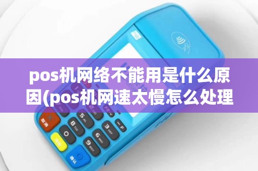 pos机网络不能用是什么原因(pos机网速太慢怎么处理)