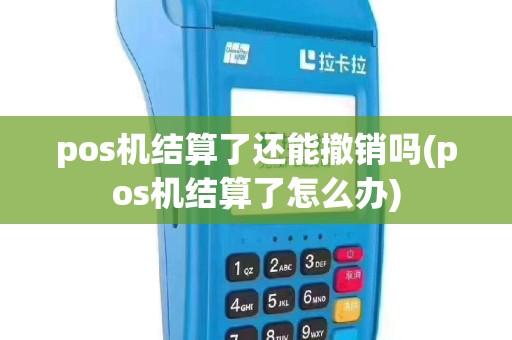 pos机结算了还能撤销吗(pos机结算了怎么办)