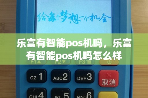 乐富有智能pos机吗，乐富有智能pos机吗怎么样