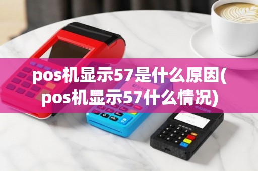 pos机显示57是什么原因(pos机显示57什么情况)