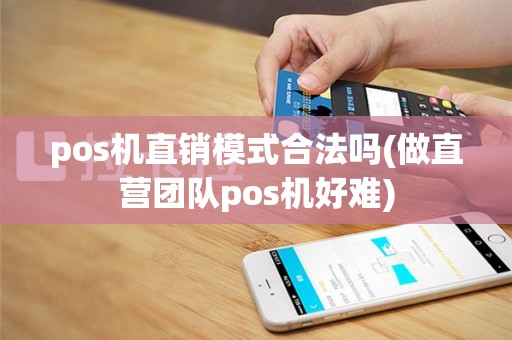 pos机直销模式合法吗(做直营团队pos机好难)