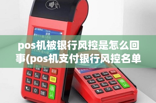 pos机被银行风控是怎么回事(pos机支付银行风控名单)