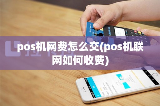 pos机网费怎么交(pos机联网如何收费)