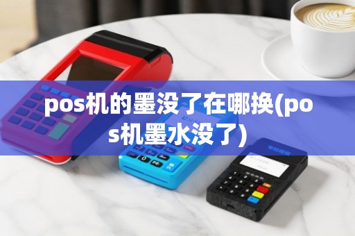 pos机的墨没了在哪换(pos机墨水没了)