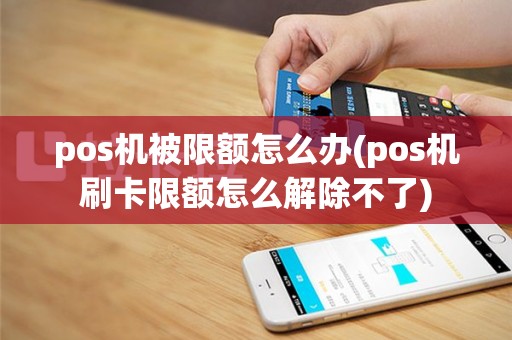 pos机被限额怎么办(pos机刷卡限额怎么解除不了)