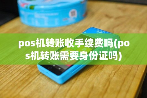 pos机转账收手续费吗(pos机转账需要身份证吗)