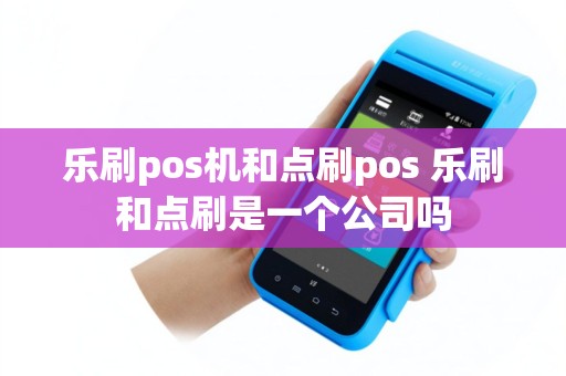 乐刷pos机和点刷pos 乐刷和点刷是一个公司吗