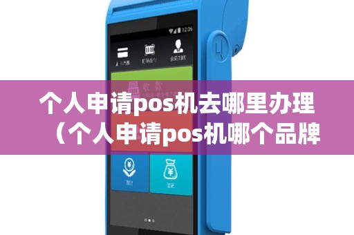 个人申请pos机去哪里办理（个人申请pos机哪个品牌最好）