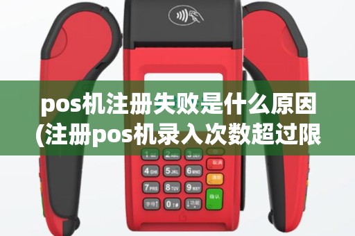 pos机注册失败是什么原因(注册pos机录入次数超过限制)