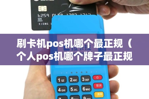 刷卡机pos机哪个最正规（个人pos机哪个牌子最正规）
