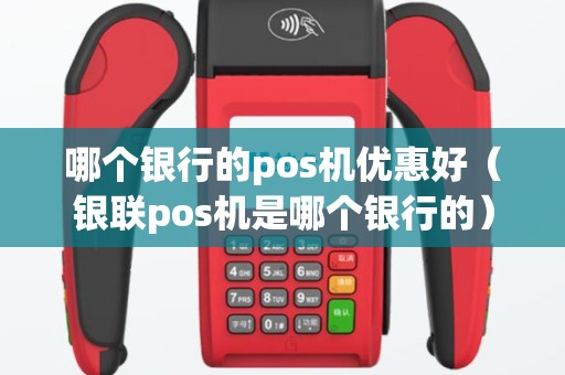 哪个银行的pos机优惠好（银联pos机是哪个银行的）