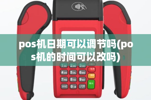 pos机日期可以调节吗(pos机的时间可以改吗)
