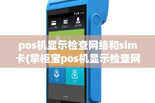 pos机显示检查网络和sim卡(掌柜宝pos机显示检查网络)