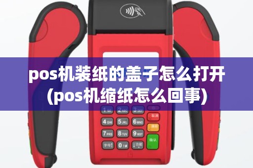 pos机装纸的盖子怎么打开(pos机缩纸怎么回事)