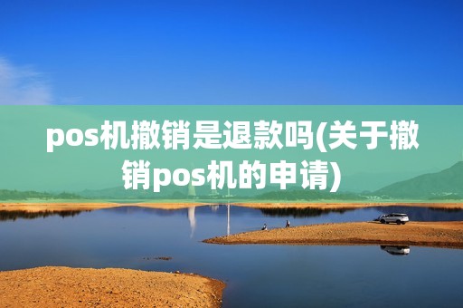 pos机撤销是退款吗(关于撤销pos机的申请)