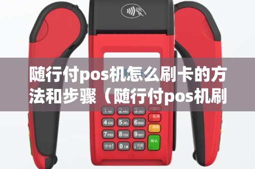 随行付pos机怎么刷卡的方法和步骤（随行付pos机刷卡手续费）
