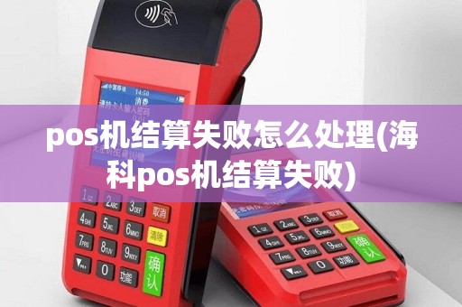 pos机结算失败怎么处理(海科pos机结算失败)