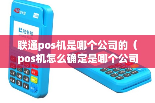 联通pos机是哪个公司的（pos机怎么确定是哪个公司）
