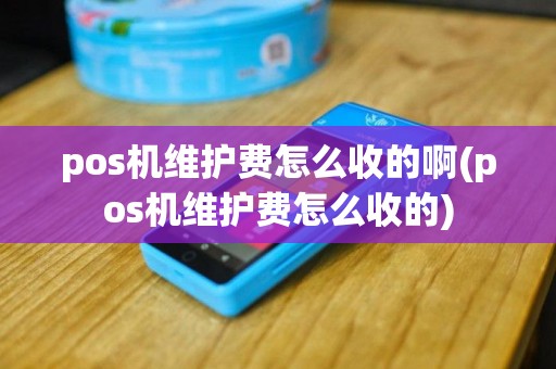 pos机维护费怎么收的啊(pos机维护费怎么收的)