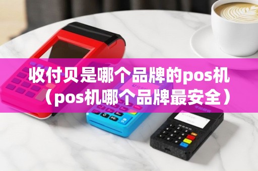收付贝是哪个品牌的pos机（pos机哪个品牌最安全）