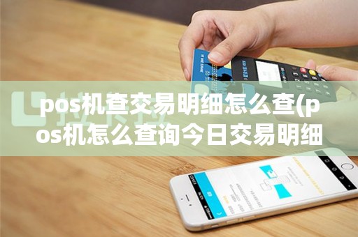 pos机查交易明细怎么查(pos机怎么查询今日交易明细)