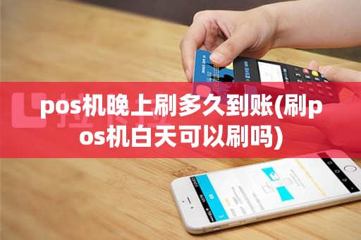 pos机晚上刷多久到账(刷pos机白天可以刷吗)