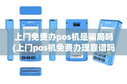 上门免费办pos机是骗局吗(上门pos机免费办理靠谱吗)