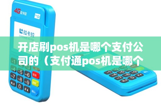 开店刷pos机是哪个支付公司的（支付通pos机是哪个支付公司）
