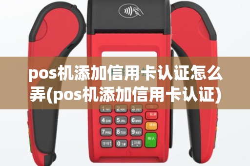 pos机添加信用卡认证怎么弄(pos机添加信用卡认证)