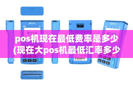 pos机现在最低费率是多少(现在大pos机最低汇率多少)
