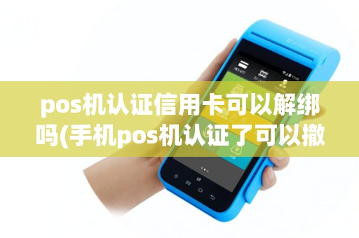 pos机认证信用卡可以解绑吗(手机pos机认证了可以撤机吗)
