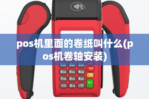 pos机里面的卷纸叫什么(pos机卷轴安装)