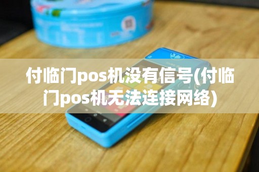 付临门pos机没有信号(付临门pos机无法连接网络)