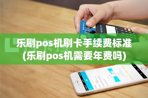 乐刷pos机刷卡手续费标准(乐刷pos机需要年费吗)