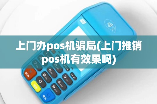 上门办pos机骗局(上门推销pos机有效果吗)