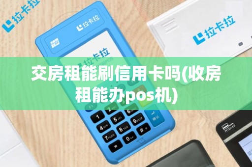 交房租能刷信用卡吗(收房租能办pos机)