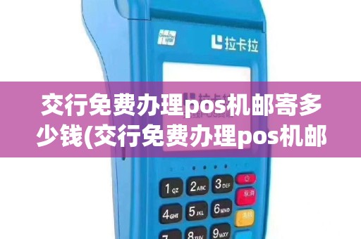 交行免费办理pos机邮寄多少钱(交行免费办理pos机邮寄)