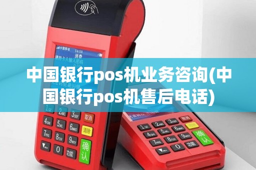 中国银行pos机业务咨询(中国银行pos机售后电话)