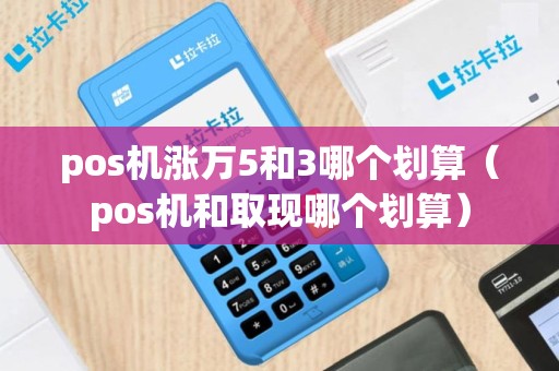 pos机涨万5和3哪个划算（pos机和取现哪个划算）