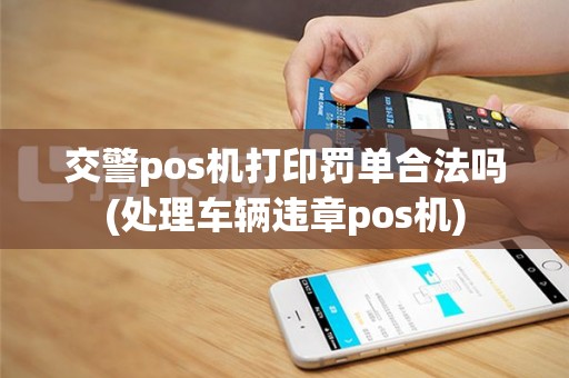 交警pos机打印罚单合法吗(处理车辆违章pos机)
