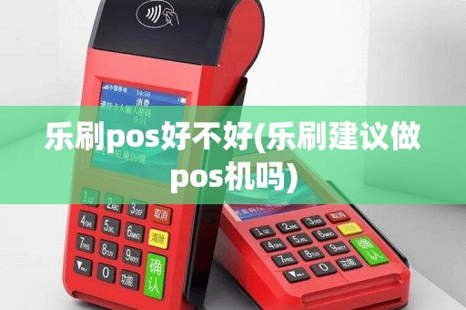 乐刷pos好不好(乐刷建议做pos机吗)
