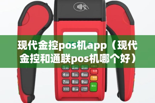 现代金控pos机app（现代金控和通联pos机哪个好）