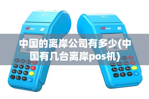 中国的离岸公司有多少(中国有几台离岸pos机)